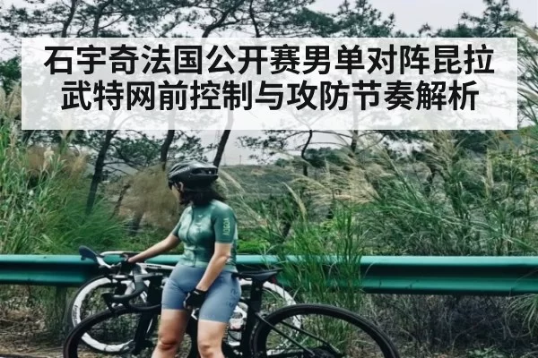 石宇奇法国公开赛男单对阵昆拉武特网前控制与攻防节奏解析